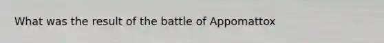 What was the result of the battle of Appomattox