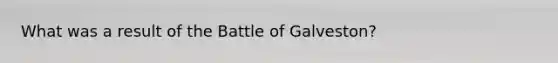 What was a result of the Battle of Galveston?