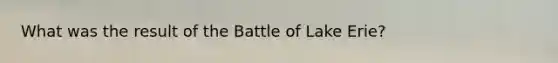 What was the result of the Battle of Lake Erie?