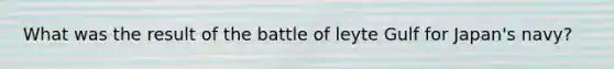 What was the result of the battle of leyte Gulf for Japan's navy?