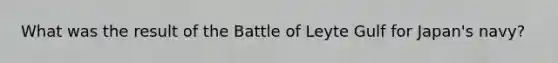 What was the result of the Battle of Leyte Gulf for Japan's navy?