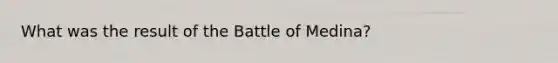 What was the result of the Battle of Medina?