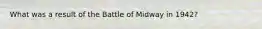 What was a result of the Battle of Midway in 1942?