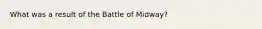 What was a result of the Battle of Midway?