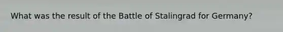 What was the result of the Battle of Stalingrad for Germany?