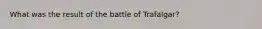 What was the result of the battle of Trafalgar?