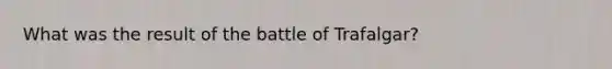 What was the result of the battle of Trafalgar?