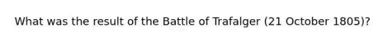 What was the result of the Battle of Trafalger (21 October 1805)?