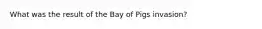 What was the result of the Bay of Pigs invasion?