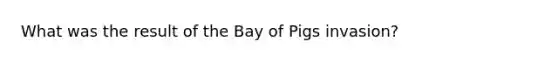 What was the result of the Bay of Pigs invasion?