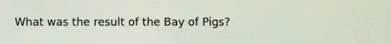 What was the result of the Bay of Pigs?