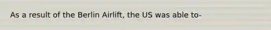 As a result of the Berlin Airlift, the US was able to-