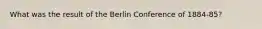 What was the result of the Berlin Conference of 1884-85?