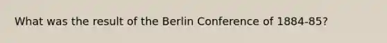 What was the result of the Berlin Conference of 1884-85?