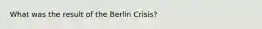 What was the result of the Berlin Crisis?