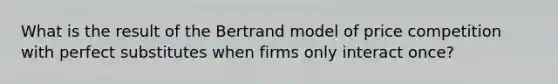 What is the result of the Bertrand model of price competition with perfect substitutes when firms only interact once?