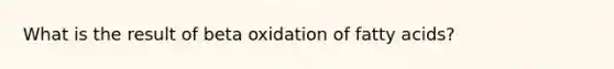 What is the result of beta oxidation of fatty acids?