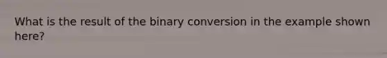 What is the result of the binary conversion in the example shown here?