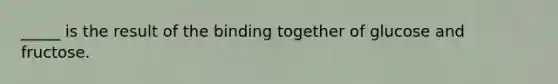 _____ is the result of the binding together of glucose and fructose.