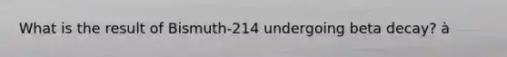 What is the result of Bismuth-214 undergoing beta decay? à