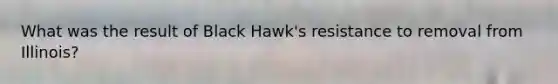 What was the result of Black Hawk's resistance to removal from Illinois?