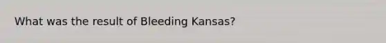 What was the result of Bleeding Kansas?