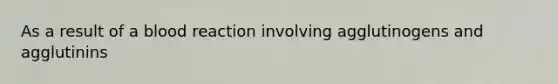 As a result of a blood reaction involving agglutinogens and agglutinins