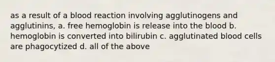 as a result of a blood reaction involving agglutinogens and agglutinins, a. free hemoglobin is release into the blood b. hemoglobin is converted into bilirubin c. agglutinated blood cells are phagocytized d. all of the above