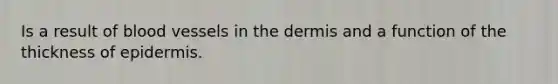 Is a result of blood vessels in the dermis and a function of the thickness of epidermis.