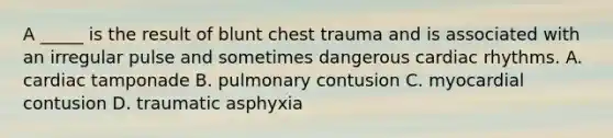 A _____ is the result of blunt chest trauma and is associated with an irregular pulse and sometimes dangerous cardiac rhythms. A. cardiac tamponade B. pulmonary contusion C. myocardial contusion D. traumatic asphyxia