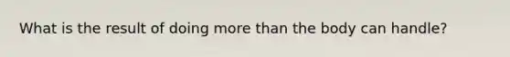 What is the result of doing more than the body can handle?