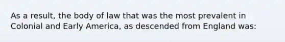 As a result, the body of law that was the most prevalent in Colonial and Early America, as descended from England was: