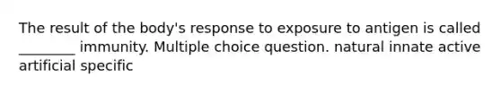 The result of the body's response to exposure to antigen is called ________ immunity. Multiple choice question. natural innate active artificial specific