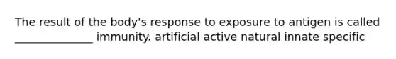 The result of the body's response to exposure to antigen is called ______________ immunity. artificial active natural innate specific