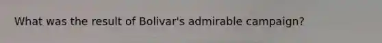 What was the result of Bolivar's admirable campaign?