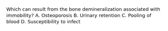 Which can result from the bone demineralization associated with immobility? A. Osteoporosis B. Urinary retention C. Pooling of blood D. Susceptibility to infect