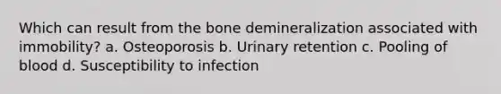 Which can result from the bone demineralization associated with immobility? a. Osteoporosis b. Urinary retention c. Pooling of blood d. Susceptibility to infection