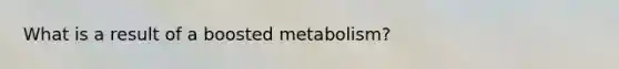 What is a result of a boosted metabolism?