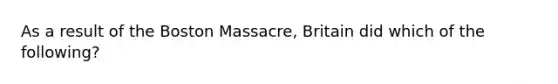 As a result of the Boston Massacre, Britain did which of the following?