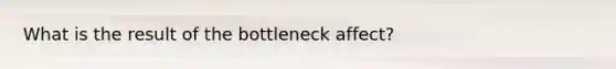 What is the result of the bottleneck affect?