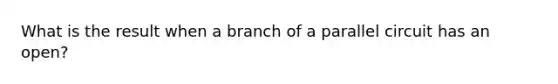 What is the result when a branch of a parallel circuit has an open?