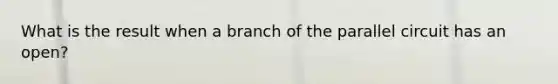 What is the result when a branch of the parallel circuit has an open?