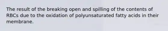 The result of the breaking open and spilling of the contents of RBCs due to the oxidation of polyunsaturated fatty acids in their membrane.