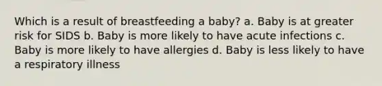 Which is a result of breastfeeding a baby? a. Baby is at greater risk for SIDS b. Baby is more likely to have acute infections c. Baby is more likely to have allergies d. Baby is less likely to have a respiratory illness