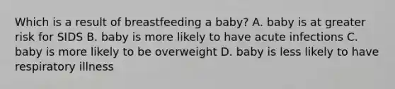 Which is a result of breastfeeding a baby? A. baby is at greater risk for SIDS B. baby is more likely to have acute infections C. baby is more likely to be overweight D. baby is less likely to have respiratory illness