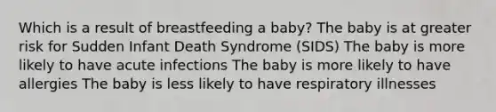 Which is a result of breastfeeding a baby? The baby is at greater risk for Sudden Infant Death Syndrome (SIDS) The baby is more likely to have acute infections The baby is more likely to have allergies The baby is less likely to have respiratory illnesses