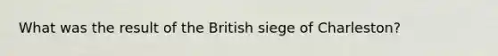 What was the result of the British siege of Charleston?