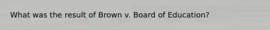 What was the result of Brown v. Board of Education?