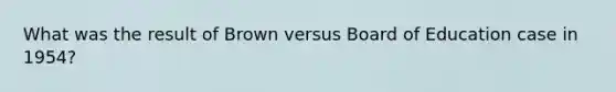 What was the result of Brown versus Board of Education case in 1954?