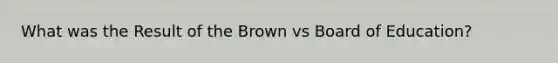 What was the Result of the Brown vs Board of Education?